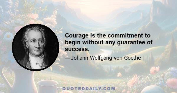 Courage is the commitment to begin without any guarantee of success.