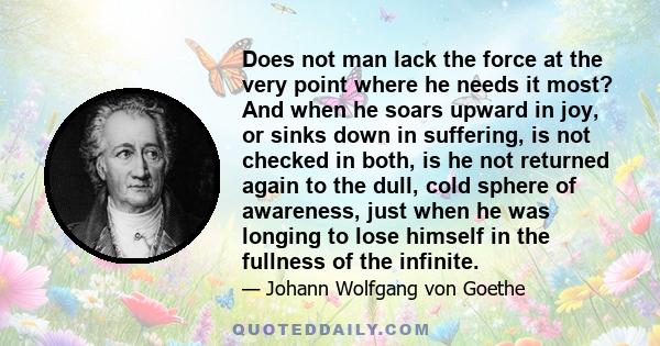 Does not man lack the force at the very point where he needs it most? And when he soars upward in joy, or sinks down in suffering, is not checked in both, is he not returned again to the dull, cold sphere of awareness,