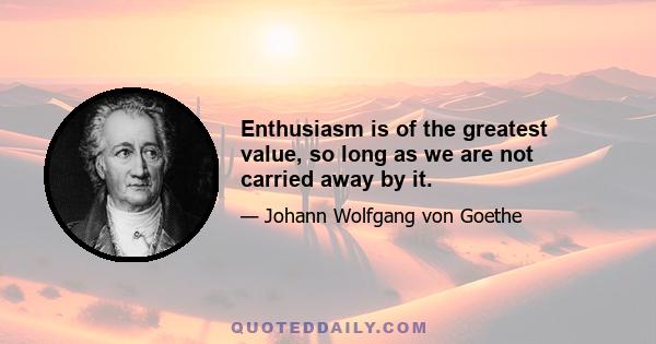 Enthusiasm is of the greatest value, so long as we are not carried away by it.