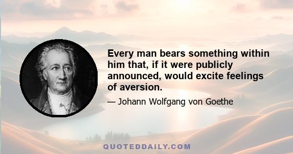 Every man bears something within him that, if it were publicly announced, would excite feelings of aversion.