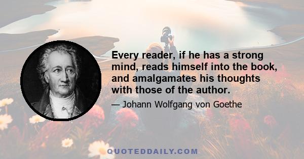 Every reader, if he has a strong mind, reads himself into the book, and amalgamates his thoughts with those of the author.