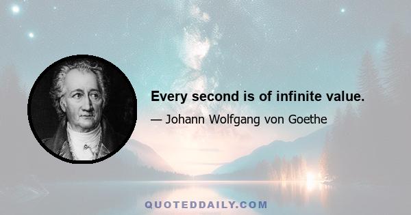 Every second is of infinite value.