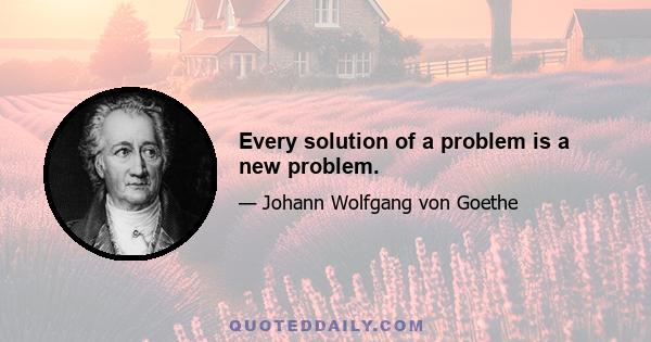 Every solution of a problem is a new problem.