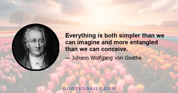 Everything is both simpler than we can imagine and more entangled than we can conceive.