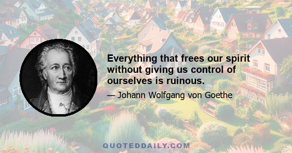 Everything that frees our spirit without giving us control of ourselves is ruinous.