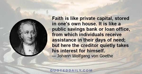 Faith is like private capital, stored in one's own house. It is like a public savings bank or loan office, from which individuals receive assistance in their days of need; but here the creditor quietly takes his