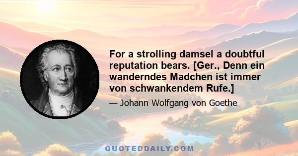 For a strolling damsel a doubtful reputation bears. [Ger., Denn ein wanderndes Madchen ist immer von schwankendem Rufe.]