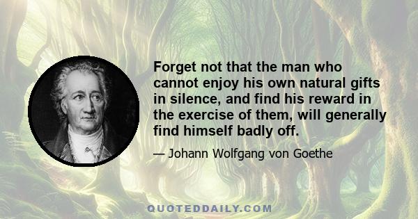 Forget not that the man who cannot enjoy his own natural gifts in silence, and find his reward in the exercise of them, will generally find himself badly off.