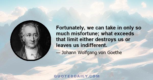 Fortunately, we can take in only so much misfortune; what exceeds that limit either destroys us or leaves us indifferent.