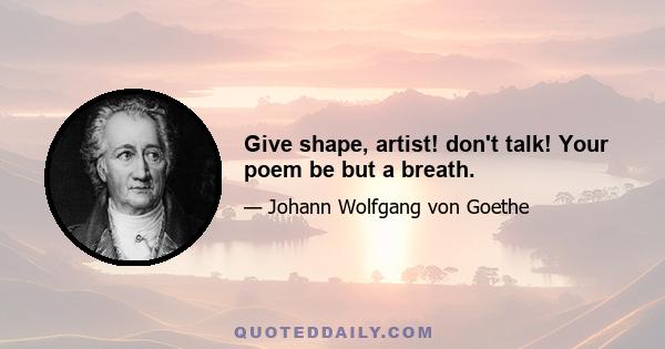 Give shape, artist! don't talk! Your poem be but a breath.