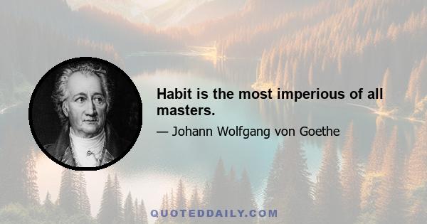 Habit is the most imperious of all masters.