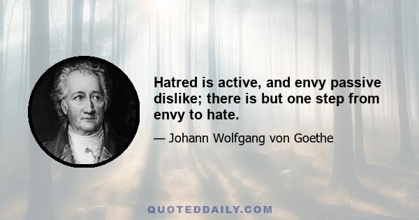 Hatred is active, and envy passive dislike; there is but one step from envy to hate.