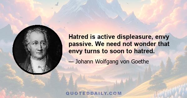 Hatred is active displeasure, envy passive. We need not wonder that envy turns to soon to hatred.