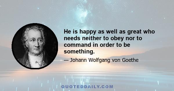 He is happy as well as great who needs neither to obey nor to command in order to be something.