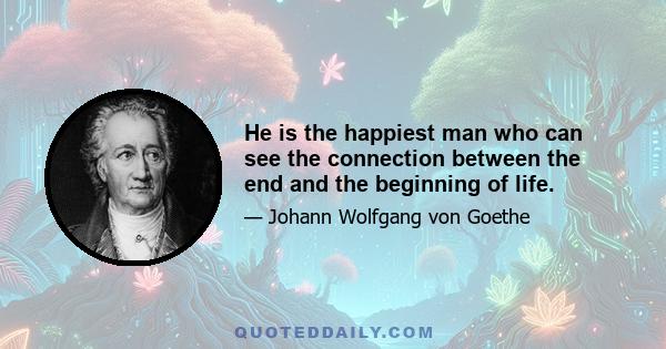 He is the happiest man who can see the connection between the end and the beginning of life.