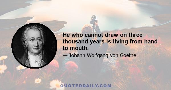 He who cannot draw on three thousand years is living from hand to mouth.