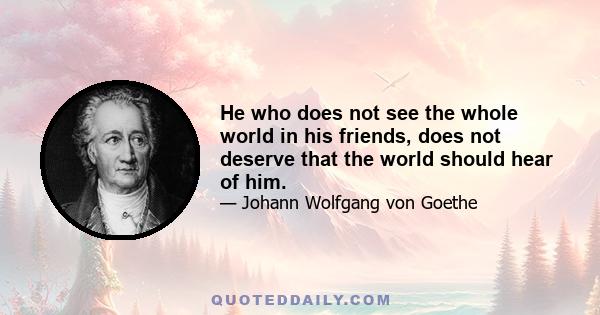 He who does not see the whole world in his friends, does not deserve that the world should hear of him.