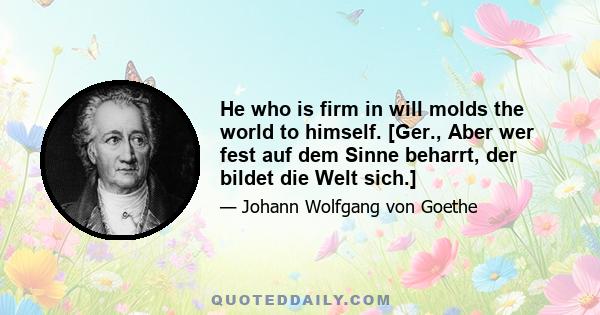 He who is firm in will molds the world to himself. [Ger., Aber wer fest auf dem Sinne beharrt, der bildet die Welt sich.]