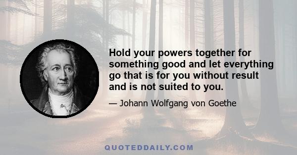 Hold your powers together for something good and let everything go that is for you without result and is not suited to you.