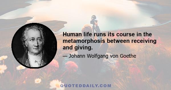 Human life runs its course in the metamorphosis between receiving and giving.