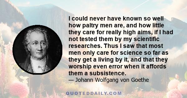 I could never have known so well how paltry men are, and how little they care for really high aims, if I had not tested them by my scientific researches. Thus I saw that most men only care for science so far as they get 