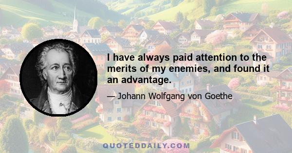 I have always paid attention to the merits of my enemies, and found it an advantage.