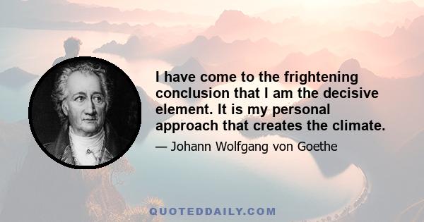 I have come to the frightening conclusion that I am the decisive element. It is my personal approach that creates the climate. It is my daily mood that makes the weather....In all situations, it is my response that