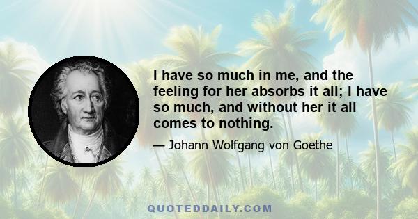 I have so much in me, and the feeling for her absorbs it all; I have so much, and without her it all comes to nothing.