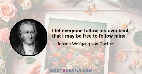 I let everyone follow his own bent, that I may be free to follow mine.