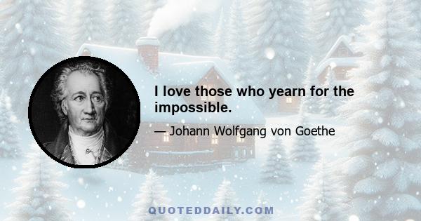 I love those who yearn for the impossible.