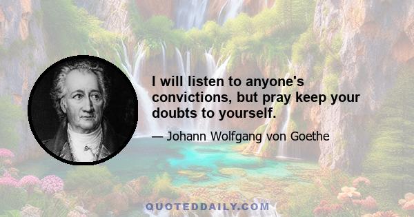 I will listen to anyone's convictions, but pray keep your doubts to yourself.