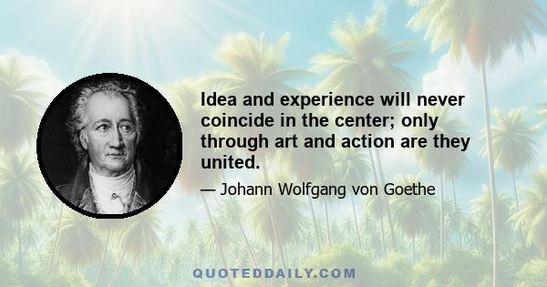 Idea and experience will never coincide in the center; only through art and action are they united.