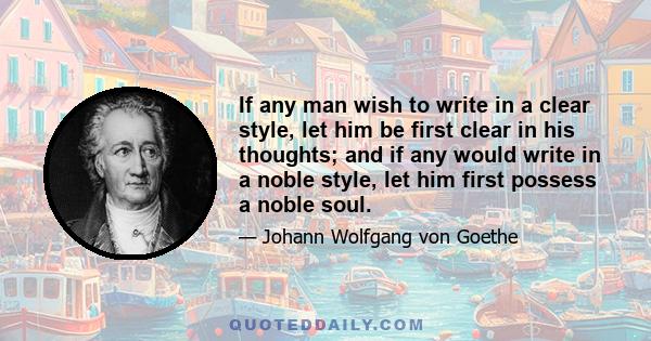 If any man wish to write in a clear style, let him be first clear in his thoughts; and if any would write in a noble style, let him first possess a noble soul.