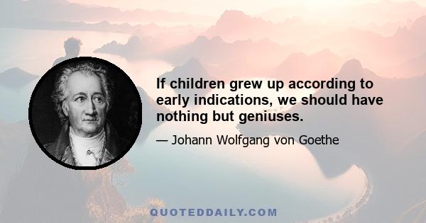 If children grew up according to early indications, we should have nothing but geniuses.