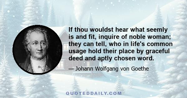 If thou wouldst hear what seemly is and fit, inquire of noble woman; they can tell, who in life's common usage hold their place by graceful deed and aptly chosen word.