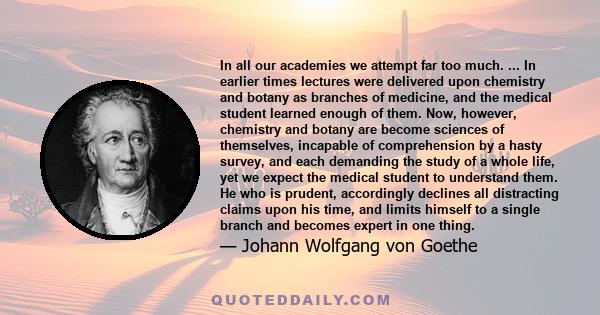 In all our academies we attempt far too much. ... In earlier times lectures were delivered upon chemistry and botany as branches of medicine, and the medical student learned enough of them. Now, however, chemistry and