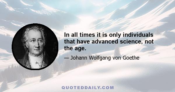 In all times it is only individuals that have advanced science, not the age.