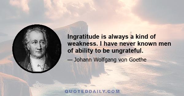 Ingratitude is always a kind of weakness. I have never known men of ability to be ungrateful.