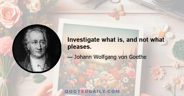 Investigate what is, and not what pleases.