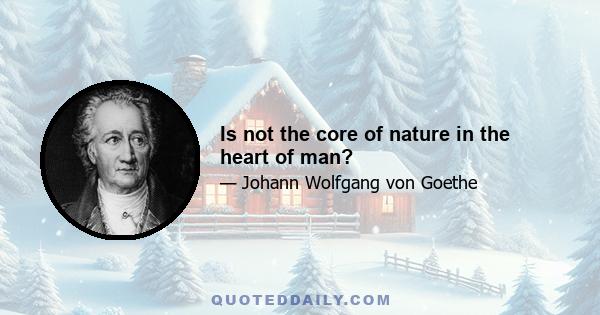 Is not the core of nature in the heart of man?