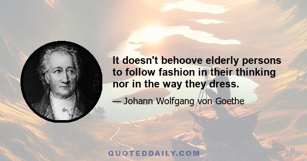 It doesn't behoove elderly persons to follow fashion in their thinking nor in the way they dress.