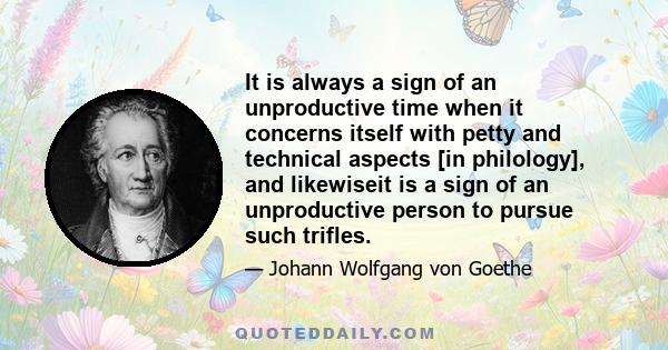 It is always a sign of an unproductive time when it concerns itself with petty and technical aspects [in philology], and likewiseit is a sign of an unproductive person to pursue such trifles.