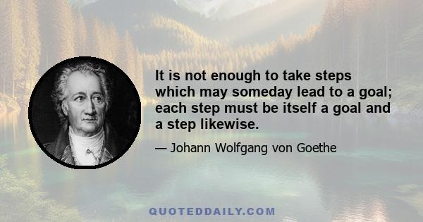 It is not enough to take steps which may someday lead to a goal; each step must be itself a goal and a step likewise.