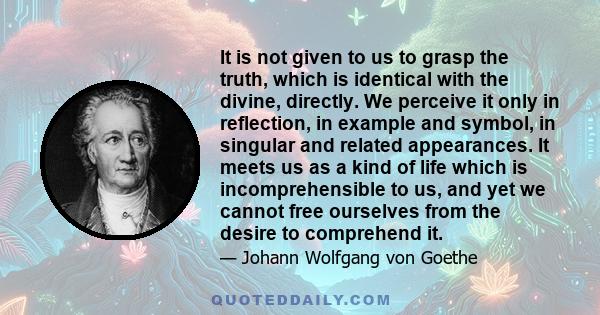 It is not given to us to grasp the truth, which is identical with the divine, directly. We perceive it only in reflection, in example and symbol, in singular and related appearances. It meets us as a kind of life which