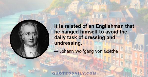 It is related of an Englishman that he hanged himself to avoid the daily task of dressing and undressing.