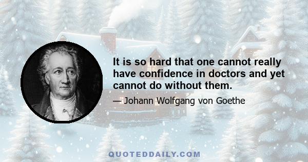 It is so hard that one cannot really have confidence in doctors and yet cannot do without them.