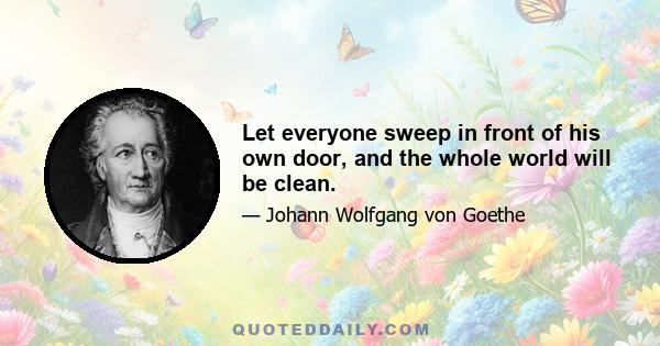 Let everyone sweep in front of his own door, and the whole world will be clean.