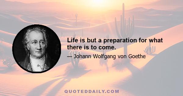 Life is but a preparation for what there is to come.
