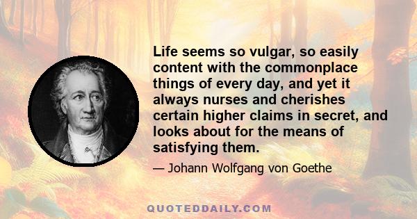 Life seems so vulgar, so easily content with the commonplace things of every day, and yet it always nurses and cherishes certain higher claims in secret, and looks about for the means of satisfying them.