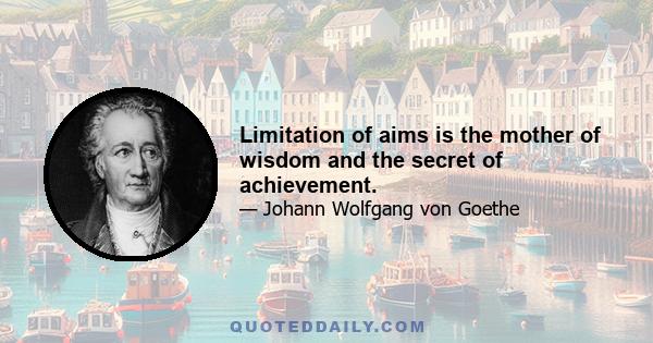 Limitation of aims is the mother of wisdom and the secret of achievement.